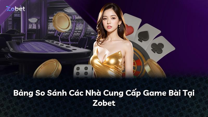 Bảng So Sánh Các Nhà Cung Cấp Game Bài Tại Zobet