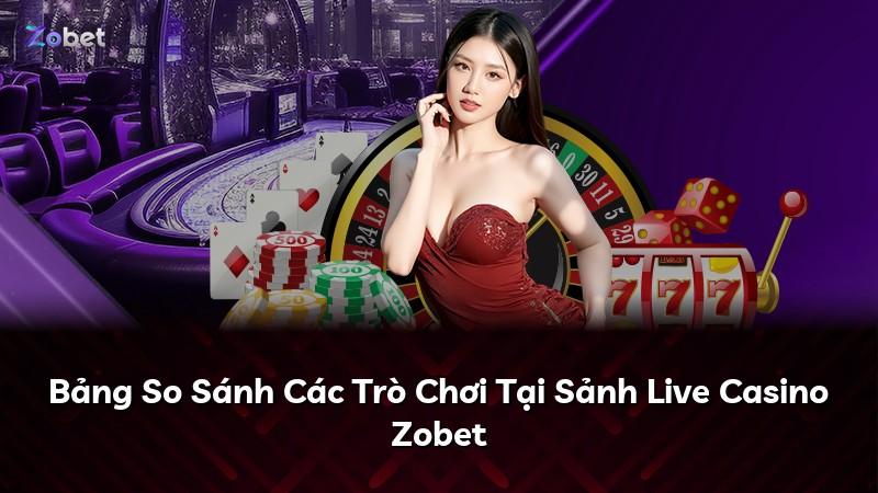 Bảng So Sánh Các Trò Chơi Tại Sảnh Live Casino Zobet