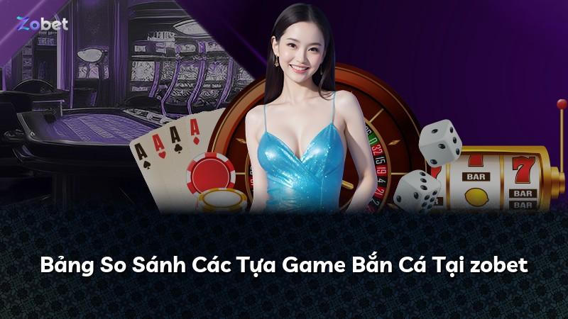 Bảng So Sánh Các Tựa Game Bắn Cá Tại zobet