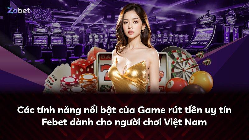 Các tính năng nổi bật của Game rút tiền uy tín Febet dành cho người chơi Việt Nam