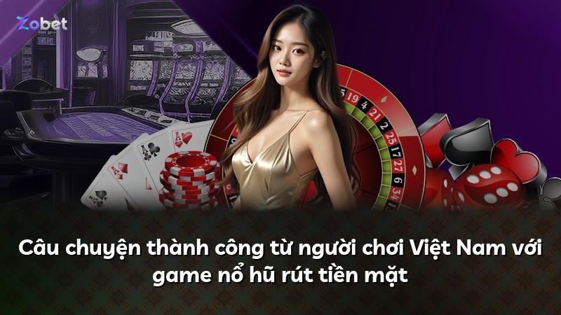 Câu chuyện thành công từ người chơi Việt Nam với game nổ hũ rút tiền mặt