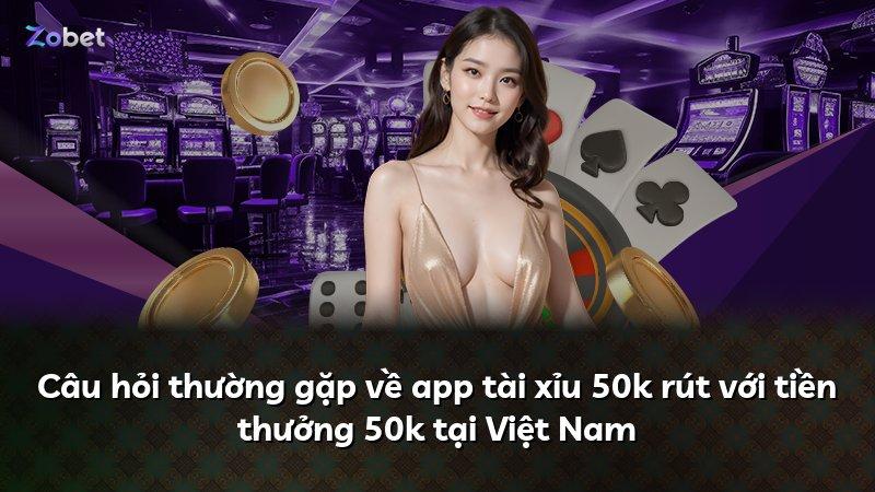 Câu hỏi thường gặp về app tài xỉu 50k rút với tiền thưởng 50k tại Việt Nam