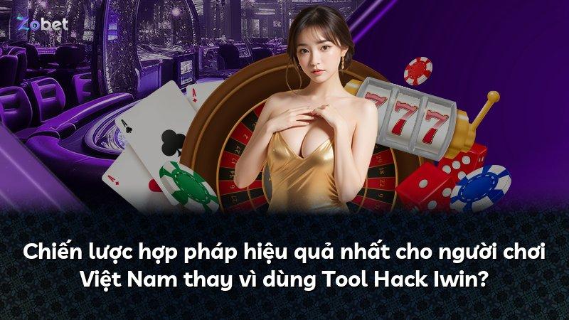 Chiến lược hợp pháp hiệu quả nhất cho người chơi Việt Nam thay vì dùng Tool Hack Iwin?