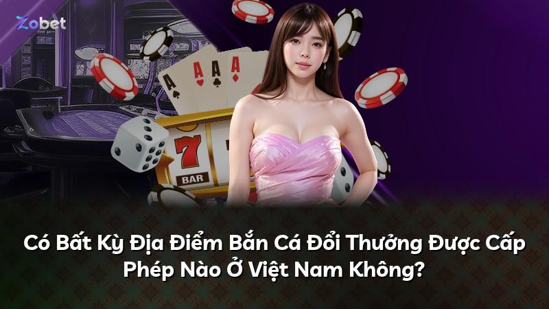 Có Bất Kỳ Địa Điểm Bắn Cá Đổi Thưởng Được Cấp Phép Nào Ở Việt Nam Không?