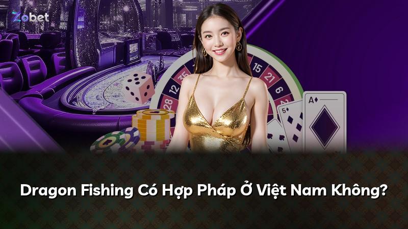 Dragon Fishing Có Hợp Pháp Ở Việt Nam Không?
