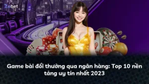 Game bài đổi thưởng qua ngân hàng: Top 10 nền tảng uy tín nhất 2023
