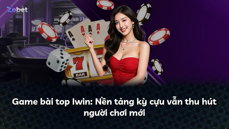 Game bài top Iwin: Nền tảng kỳ cựu vẫn thu hút người chơi mới