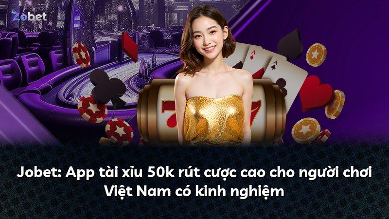 Jobet: App tài xỉu 50k rút cược cao cho người chơi Việt Nam có kinh nghiệm