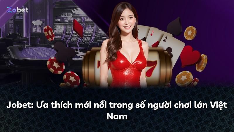 Jobet: Ưa thích mới nổi trong số người chơi lớn Việt Nam