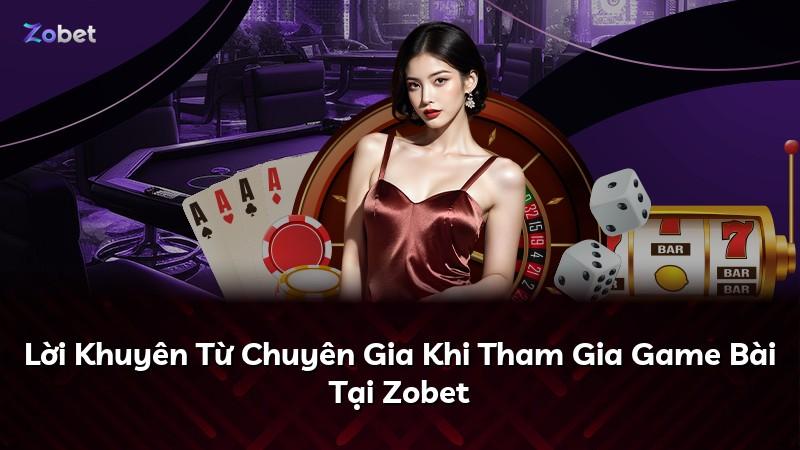 Lời Khuyên Từ Chuyên Gia Khi Tham Gia Game Bài Tại Zobet