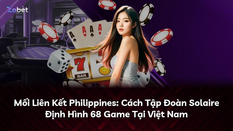 Mối Liên Kết Philippines: Cách Tập Đoàn Solaire Định Hình 68 Game Tại Việt Nam