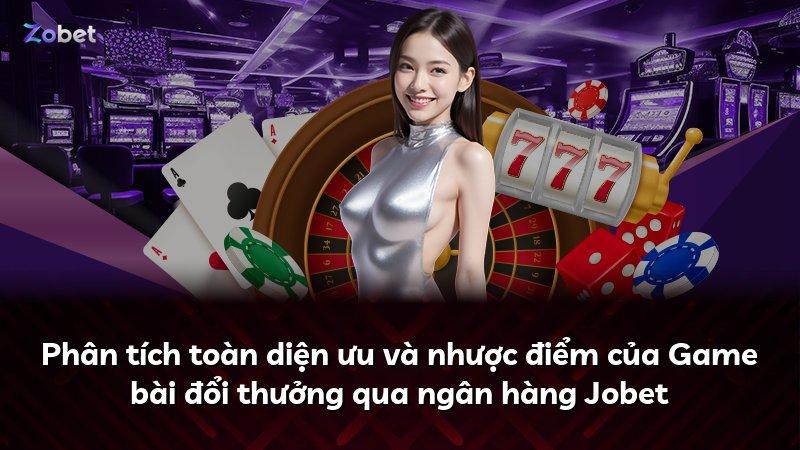 Phân tích toàn diện ưu và nhược điểm của Game bài đổi thưởng qua ngân hàng Jobet