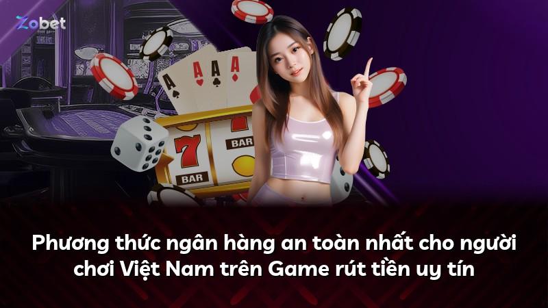 Phương thức ngân hàng an toàn nhất cho người chơi Việt Nam trên Game rút tiền uy tín