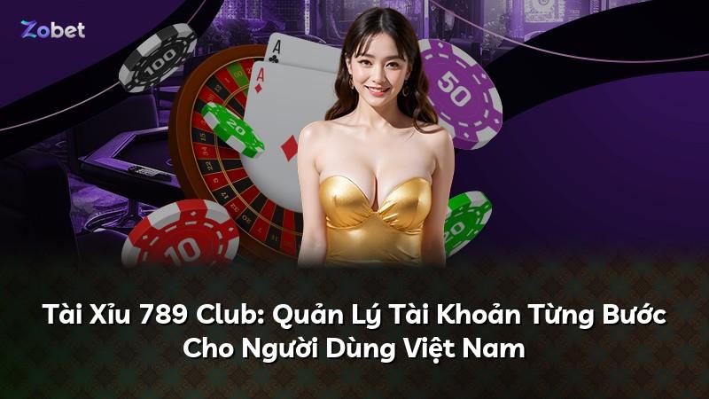 Tài Xỉu 789 Club: Quản Lý Tài Khoản Từng Bước Cho Người Dùng Việt Nam