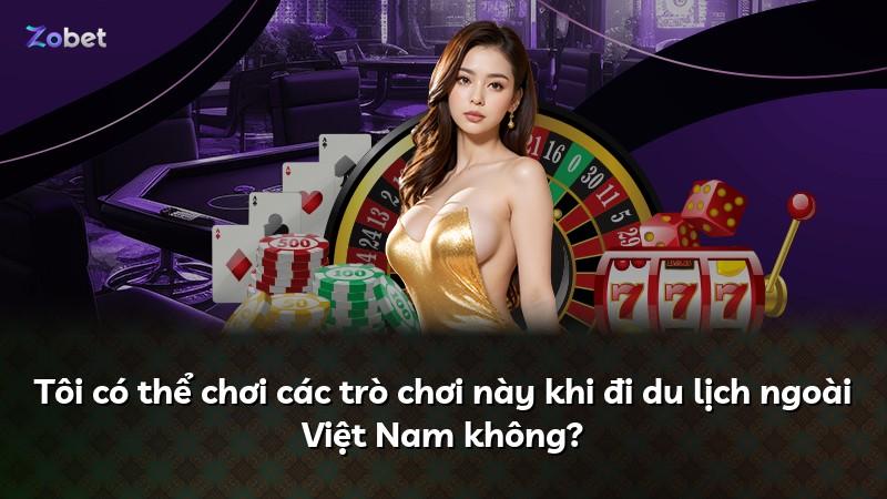 Tôi có thể chơi các trò chơi này khi đi du lịch ngoài Việt Nam không?
