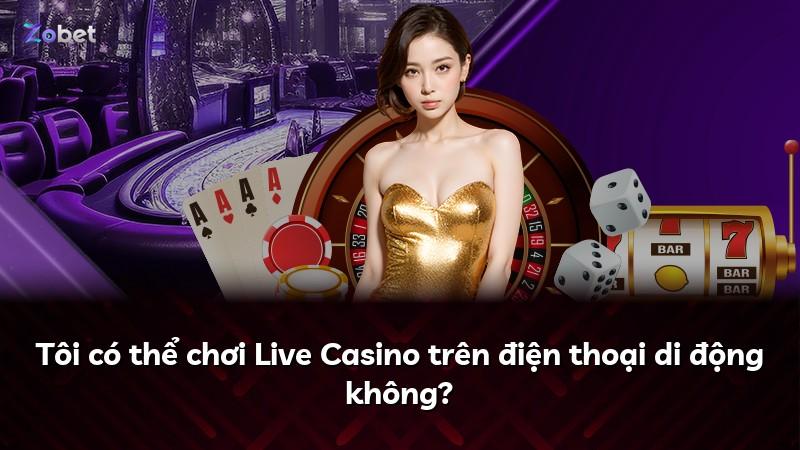 Tôi có thể chơi Live Casino trên điện thoại di động không?