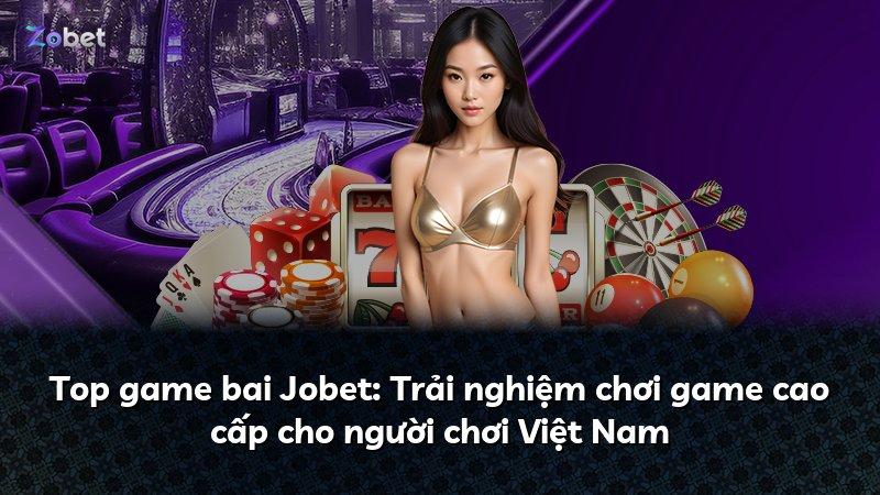 Top game bai Jobet: Trải nghiệm chơi game cao cấp cho người chơi Việt Nam