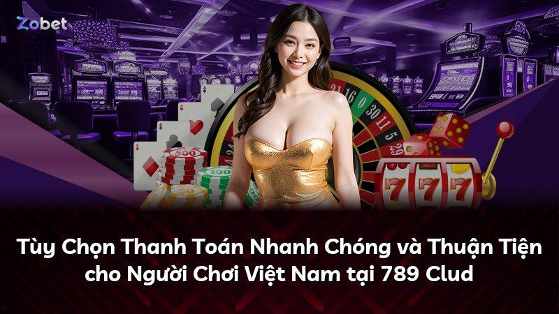 Tùy Chọn Thanh Toán Nhanh Chóng và Thuận Tiện cho Người Chơi Việt Nam tại 789 Clud