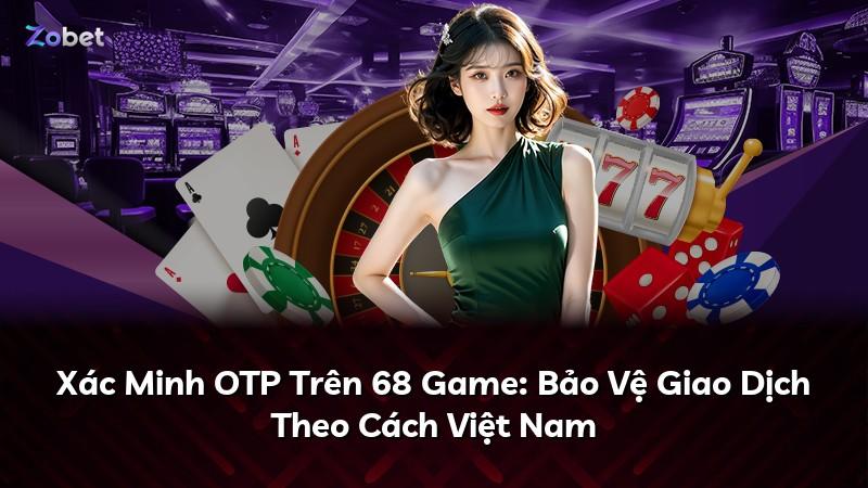 Xác Minh OTP Trên 68 Game: Bảo Vệ Giao Dịch Theo Cách Việt Nam