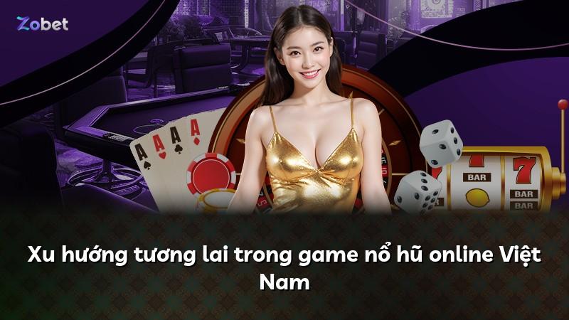 Xu hướng tương lai trong game nổ hũ online Việt Nam